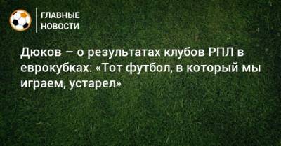 Дюков – о результатах клубов РПЛ в еврокубках: «Тот футбол, в который мы играем, устарел»