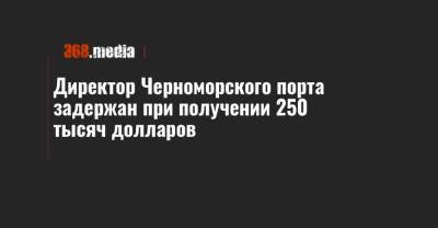 Директор Черноморского порта задержан при получении 250 тысяч долларов