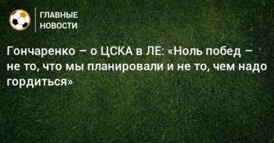 Гончаренко – о ЦСКА в ЛЕ: «Ноль побед – не то, что мы планировали и не то, чем надо гордиться»