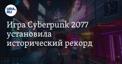 Игра Cyberpunk 2077 установила исторический рекорд