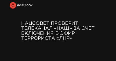 Нацсовет проверит телеканал «НАШ» за счет включения в эфир террориста «ЛНР»