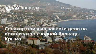 Сенатор призвал завести дело на организатора водной блокады Крыма