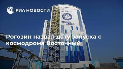 Рогозин назвал дату запуска с космодрома Восточный
