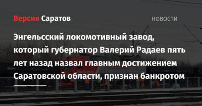 Энгельсский локомотивный завод, который губернатор Валерий Радаев пять лет назад назвал главным достижением Саратовской области, признан банкротом