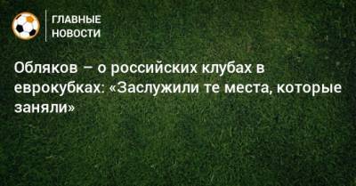 Обляков – о российских клубах в еврокубках: «Заслужили те места, которые заняли»