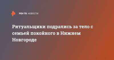 Ритуальщики подрались за тело с семьей покойного в Нижнем Новгороде