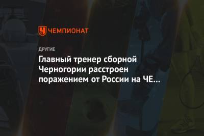 Главный тренер сборной Черногории расстроен поражением от России на ЧЕ по гандболу
