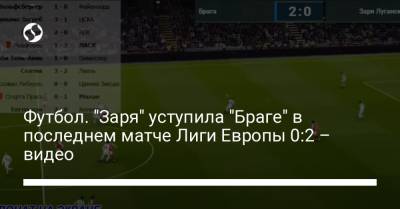 Футбол. "Заря" уступила "Браге" в последнем матче Лиги Европы 0:2 – видео