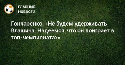 Гончаренко: «Не будем удерживать Влашича. Надеемся, что он поиграет в топ-чемпионатах»