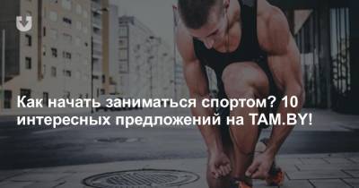 Как начать заниматься спортом? 10 интересных предложений на TAM.BY!