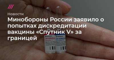 Минобороны России заявило о попытках дискредитации вакцины «Спутник V» за границей
