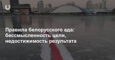 Правила белорусского ада: бессмысленность цели, недостижимость результата