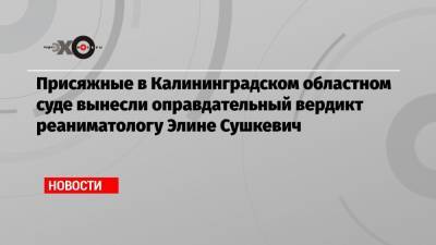 Присяжные в Калининградском областном суде вынесли оправдательный вердикт реаниматологу Элине Сушкевич