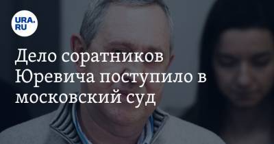 Михаил Юревич - Вадим Белоусов - Дело соратников Юревича поступило в московский суд - ura.news - Москва - Челябинская обл. - Челябинск