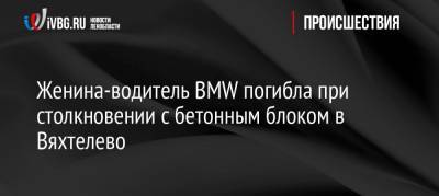Женина-водитель BMW погибла при столкновении с бетонным блоком в Вяхтелево