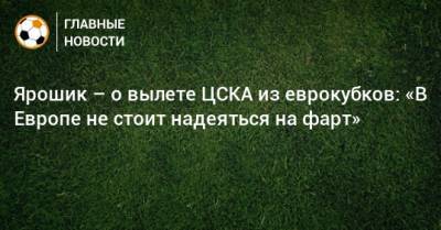 Ярошик – о вылете ЦСКА из еврокубков: «В Европе не стоит надеяться на фарт»