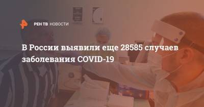 В России выявили еще 28585 случаев заболевания COVID-19