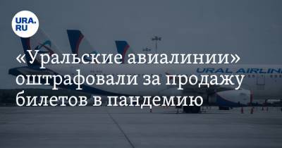 «Уральские авиалинии» оштрафовали за продажу билетов в пандемию