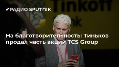 На благотворительность: Тиньков продал часть акций TCS Group