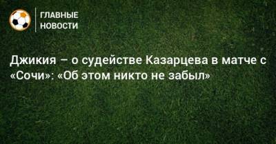 Джикия – о судействе Казарцева в матче с «Сочи»: «Об этом никто не забыл»