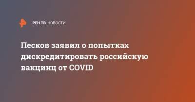 Песков заявил о попытках дискредитировать российскую вакцинц от COVID