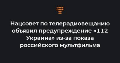 Нацсовет по телерадиовещанию объявил предупреждение «112 Украина» из-за показа российского мультфильма
