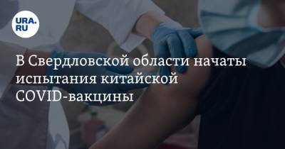 В Свердловской области начаты испытания китайской COVID-вакцины