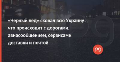 «Черный лед» сковал всю Украину: что происходит с дорогами, авиасообщением, сервисами доставки и почтой