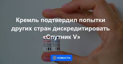 Кремль подтвердил попытки других стран дискредитировать «Спутник V»