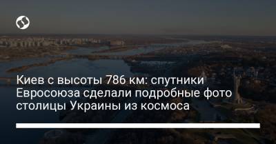 Киев с высоты 786 км: спутники Евросоюза сделали подробные фото столицы Украины из космоса