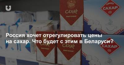Россия хочет отрегулировать цены на сахар. Что будет с этим в Беларуси?