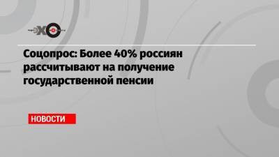 Соцопрос: Более 40% россиян рассчитывают на получение государственной пенсии