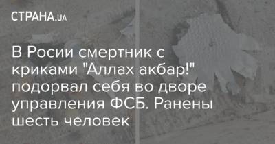 В Росии смертник с криками "Аллах акбар!" подорвал себя во дворе управления ФСБ. Ранены шесть человек