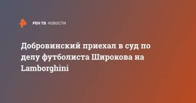 Добровинский приехал в суд по делу футболиста Широкова на Lamborghini