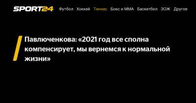 Павлюченкова: «2021 год все сполна компенсирует, мы вернемся к нормальной жизни»