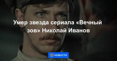 Умер звезда сериала «Вечный зов» Николай Иванов