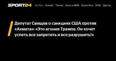 Депутат Свищев о санкциях США против «Ахмата»: «Это агония Трампа. Он хочет успеть все запретить и все разрушить!»