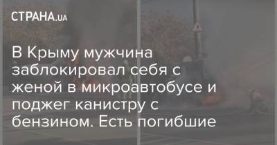 В Крыму мужчина заблокировал себя с женой в микроавтобусе и поджег канистру с бензином. Есть погибшие