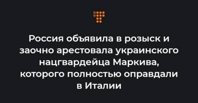 Россия объявила в розыск и заочно арестовала украинского нацгвардейца Маркива, которого полностью оправдали в Италии