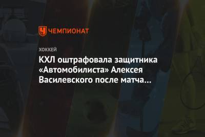 КХЛ оштрафовала защитника «Автомобилиста» Алексея Василевского после матча со СКА