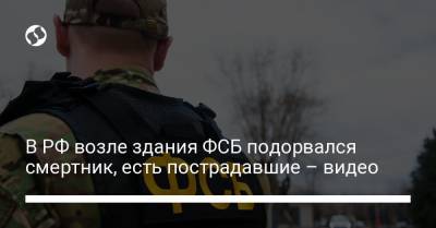 В РФ возле здания ФСБ подорвался смертник, есть пострадавшие – видео
