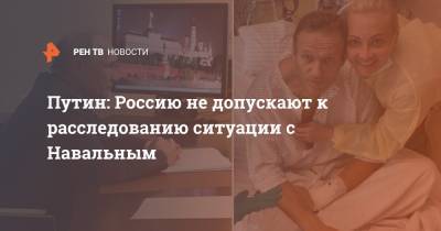 Путин: Россию не допускают к расследованию ситуации с Навальным
