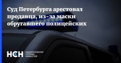 Суд Петербурга арестовал продавца, из-за маски обругавшего полицейских
