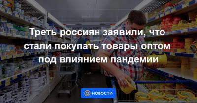 Треть россиян заявили, что стали покупать товары оптом под влиянием пандемии