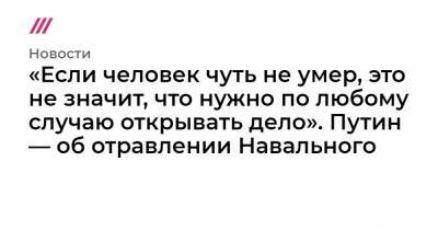 «Если человек чуть не умер, это не значит, что нужно по любому случаю открывать дело». Путин — об отравлении Навального