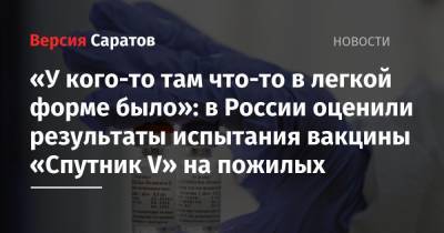 «У кого-то там что-то в легкой форме было»: в России оценили результаты испытания вакцины «Спутник V» на пожилых