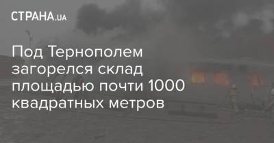 Под Тернополем загорелся склад площадью почти 1000 квадратных метров