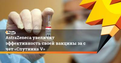 AstraZeneca увеличит эффективность своей вакцины засчет «Спутника V»