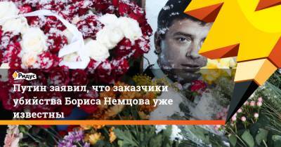 Путин заявил, что заказчики убийства Бориса Немцова уже известны