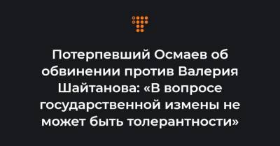 Потерпевший Осмаев об обвинении против Валерия Шайтанова: «В вопросе государственной измены не может быть толерантности»